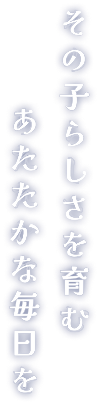 その子らしさを育むあたたかな毎日を